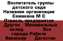 Воспитатель группы детского сада › Название организации ­ Семикина М.С › Отрасль предприятия ­ Другое › Минимальный оклад ­ 18 000 - Все города Работа » Вакансии   . Дагестан респ.,Дагестанские Огни г.